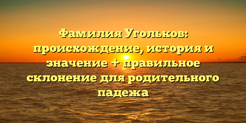Фамилия Угольков: происхождение, история и значение + правильное склонение для родительного падежа