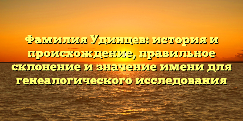 Фамилия Удинцев: история и происхождение, правильное склонение и значение имени для генеалогического исследования