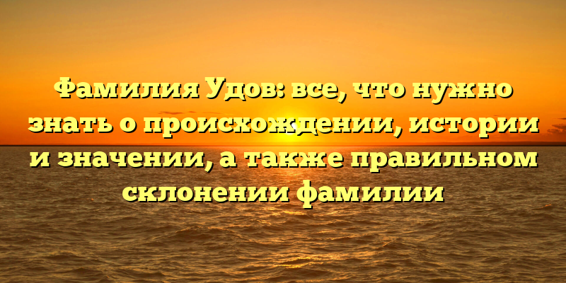 Фамилия Удов: все, что нужно знать о происхождении, истории и значении, а также правильном склонении фамилии