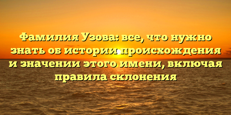 Фамилия Узова: все, что нужно знать об истории происхождения и значении этого имени, включая правила склонения