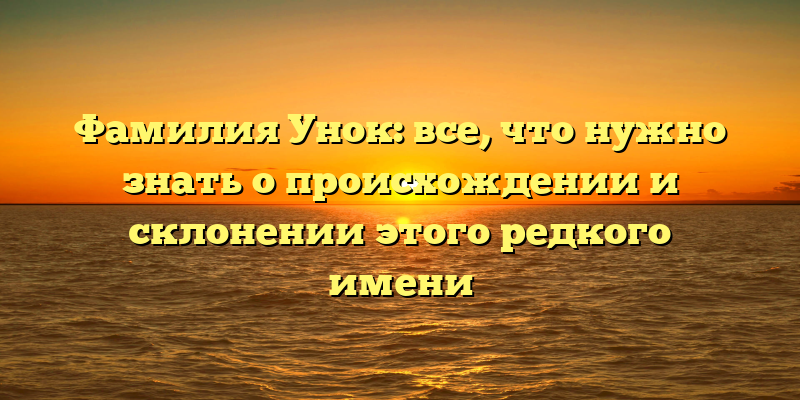 Фамилия Унок: все, что нужно знать о происхождении и склонении этого редкого имени