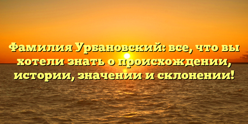 Фамилия Урбановский: все, что вы хотели знать о происхождении, истории, значении и склонении!