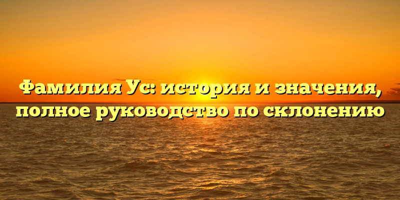 Фамилия Ус: история и значения, полное руководство по склонению