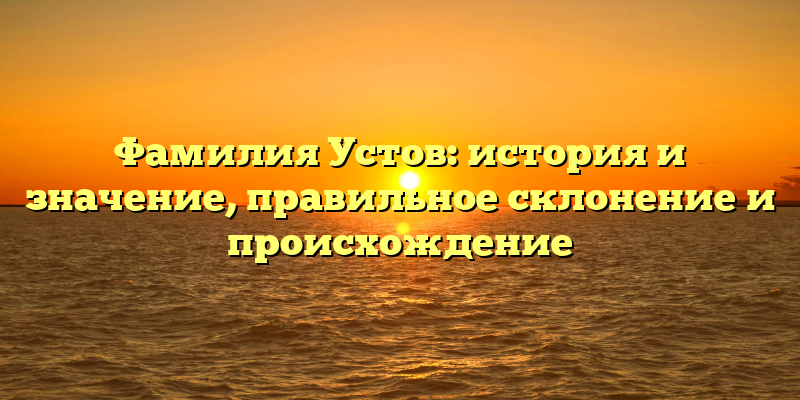 Фамилия Устов: история и значение, правильное склонение и происхождение