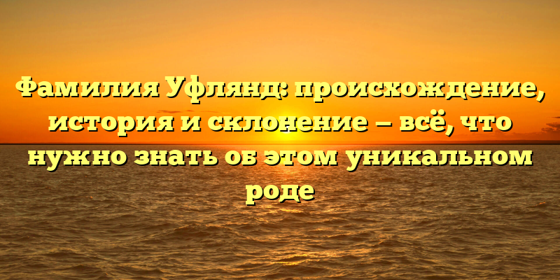Фамилия Уфлянд: происхождение, история и склонение — всё, что нужно знать об этом уникальном роде