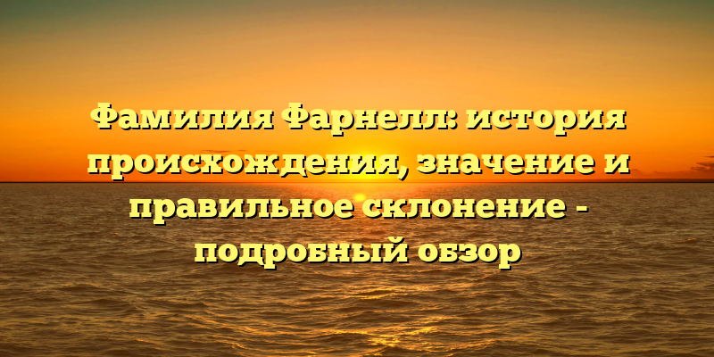 Фамилия Фарнелл: история происхождения, значение и правильное склонение - подробный обзор