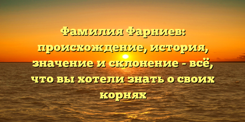 Фамилия Фарниев: происхождение, история, значение и склонение - всё, что вы хотели знать о своих корнях