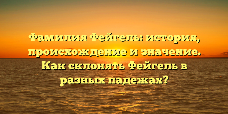 Фамилия Фейгель: история, происхождение и значение. Как склонять Фейгель в разных падежах?