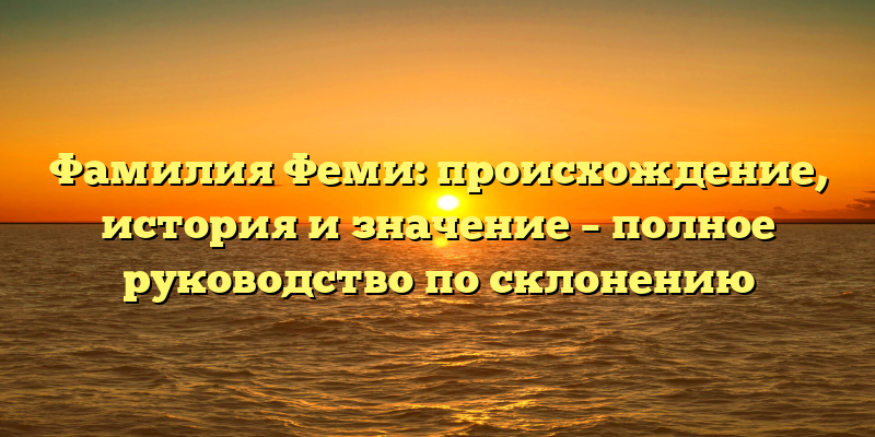Фамилия Феми: происхождение, история и значение – полное руководство по склонению