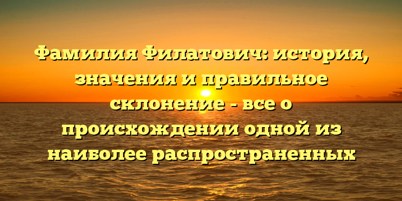 Фамилия Филатович: история, значения и правильное склонение - все о происхождении одной из наиболее распространенных фамилий