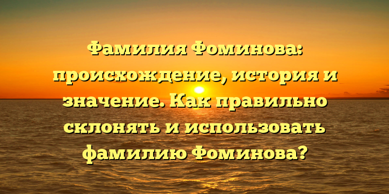 Фамилия Фоминова: происхождение, история и значение. Как правильно склонять и использовать фамилию Фоминова?