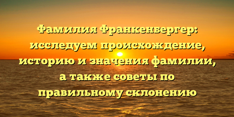 Фамилия Франкенбергер: исследуем происхождение, историю и значения фамилии, а также советы по правильному склонению