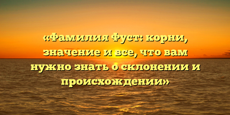 «Фамилия Фуст: корни, значение и все, что вам нужно знать о склонении и происхождении»