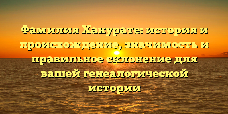 Фамилия Хакурате: история и происхождение, значимость и правильное склонение для вашей генеалогической истории