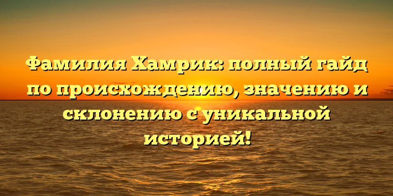 Фамилия Хамрик: полный гайд по происхождению, значению и склонению с уникальной историей!