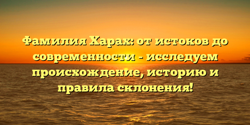 Фамилия Харах: от истоков до современности - исследуем происхождение, историю и правила склонения!