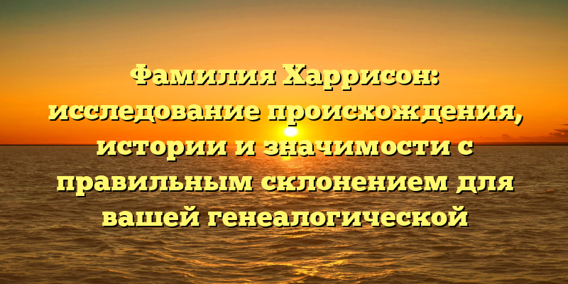 Фамилия Харрисон: исследование происхождения, истории и значимости с правильным склонением для вашей генеалогической картины