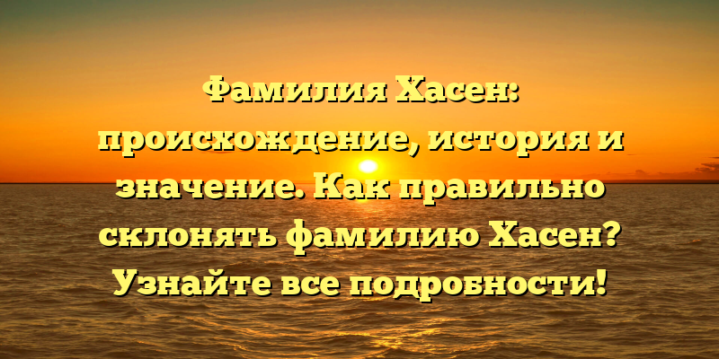 Фамилия Хасен: происхождение, история и значение. Как правильно склонять фамилию Хасен? Узнайте все подробности!