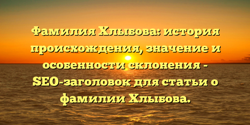 Фамилия Хлыбова: история происхождения, значение и особенности склонения - SEO-заголовок для статьи о фамилии Хлыбова.