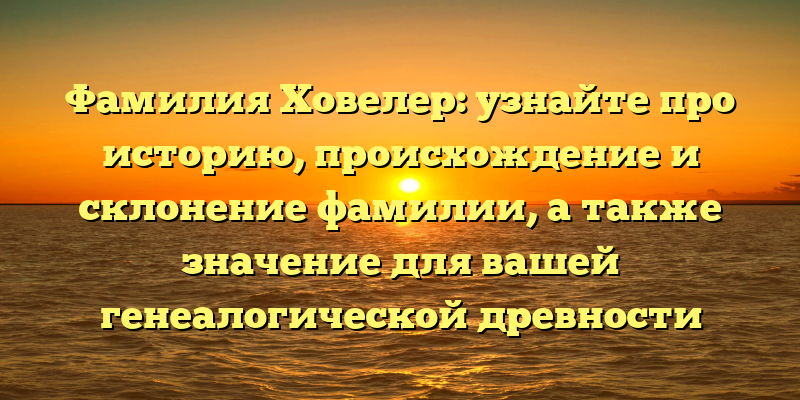Фамилия Ховелер: узнайте про историю, происхождение и склонение фамилии, а также значение для вашей генеалогической древности
