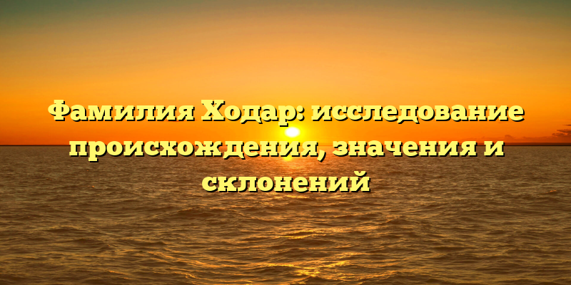 Фамилия Ходар: исследование происхождения, значения и склонений