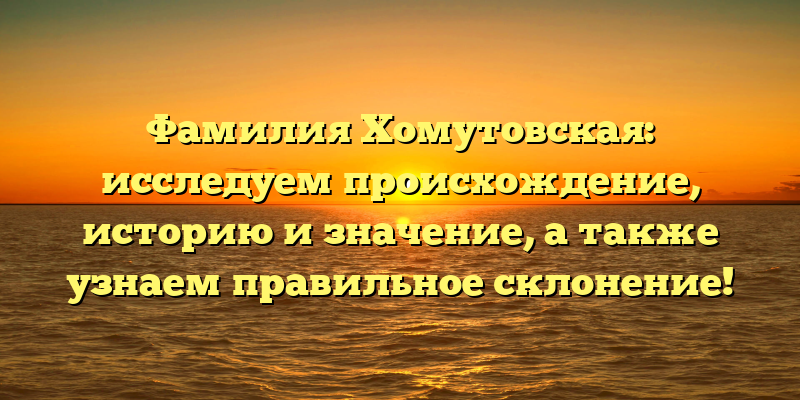 Фамилия Хомутовская: исследуем происхождение, историю и значение, а также узнаем правильное склонение!