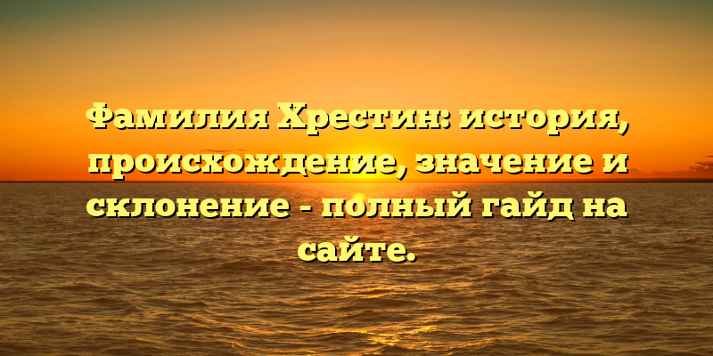 Фамилия Хрестин: история, происхождение, значение и склонение - полный гайд на сайте.