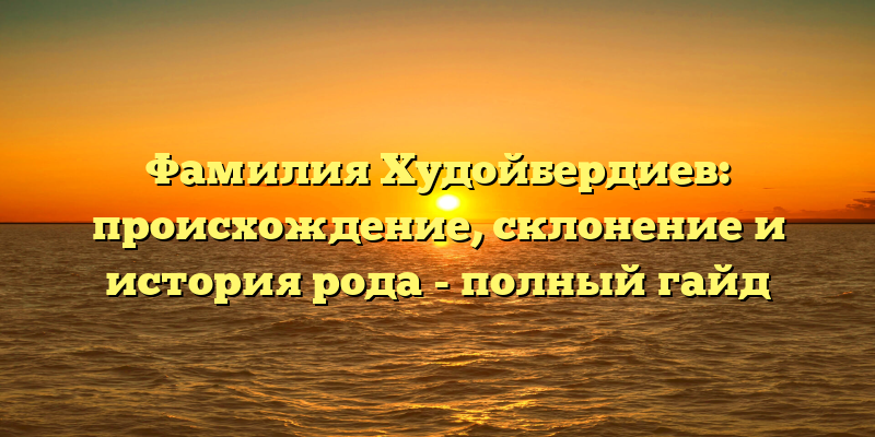 Фамилия Худойбердиев: происхождение, склонение и история рода - полный гайд