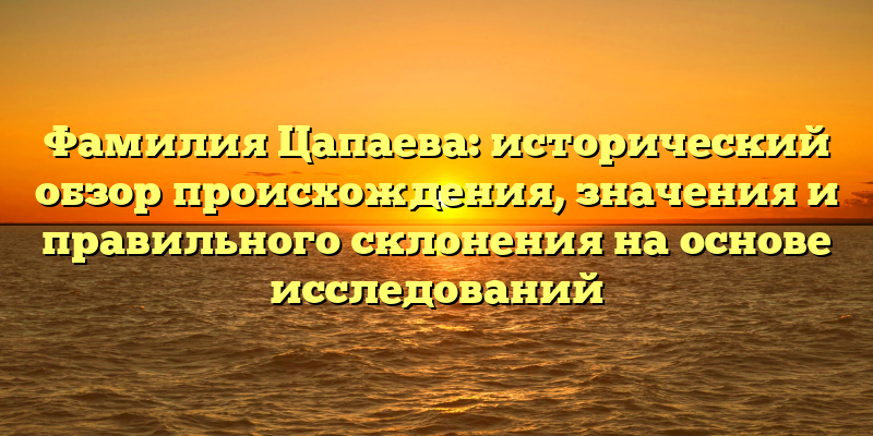Фамилия Цапаева: исторический обзор происхождения, значения и правильного склонения на основе исследований