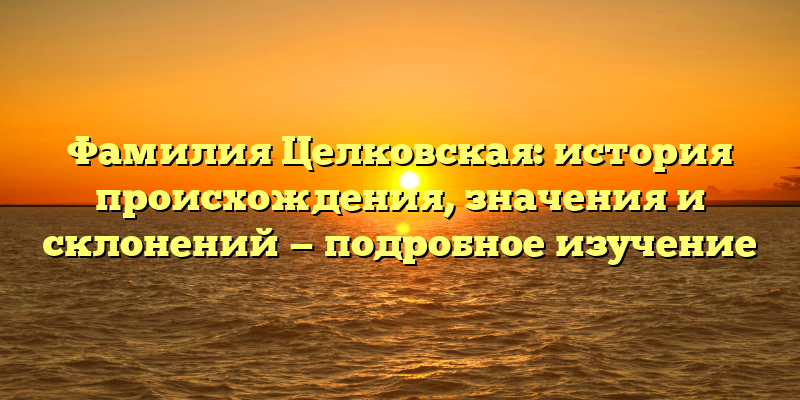 Фамилия Целковская: история происхождения, значения и склонений — подробное изучение