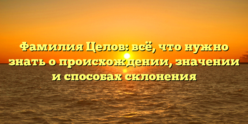 Фамилия Целов: всё, что нужно знать о происхождении, значении и способах склонения