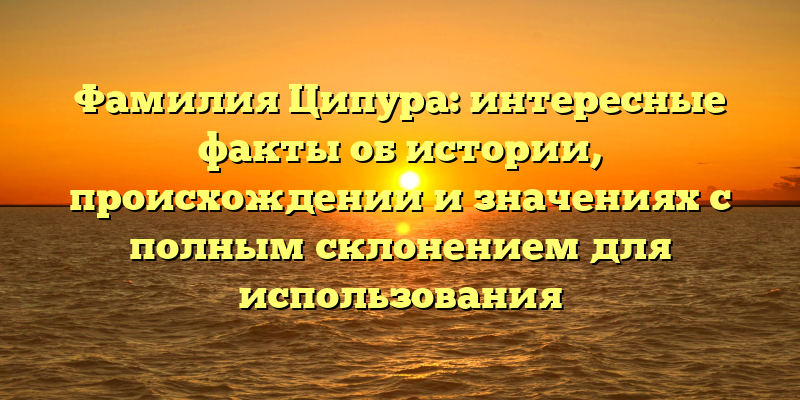 Фамилия Ципура: интересные факты об истории, происхождении и значениях с полным склонением для использования