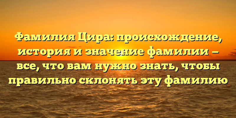 Фамилия Цира: происхождение, история и значение фамилии — все, что вам нужно знать, чтобы правильно склонять эту фамилию