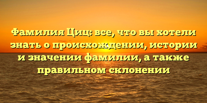 Фамилия Циц: все, что вы хотели знать о происхождении, истории и значении фамилии, а также правильном склонении