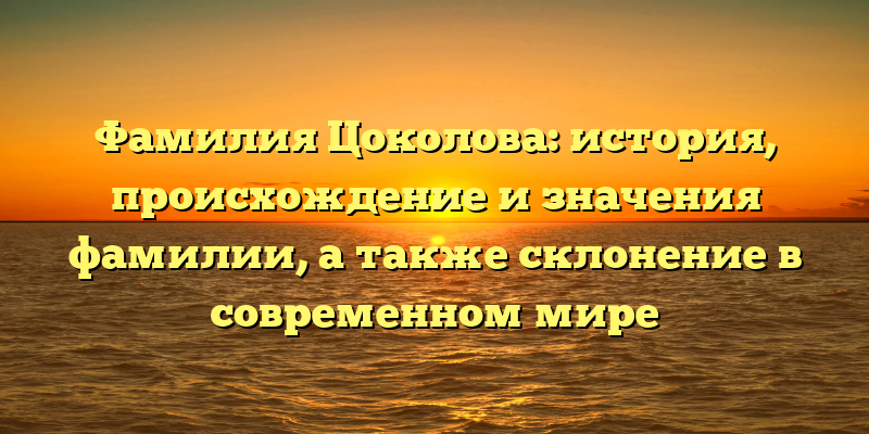 Фамилия Цоколова: история, происхождение и значения фамилии, а также склонение в современном мире
