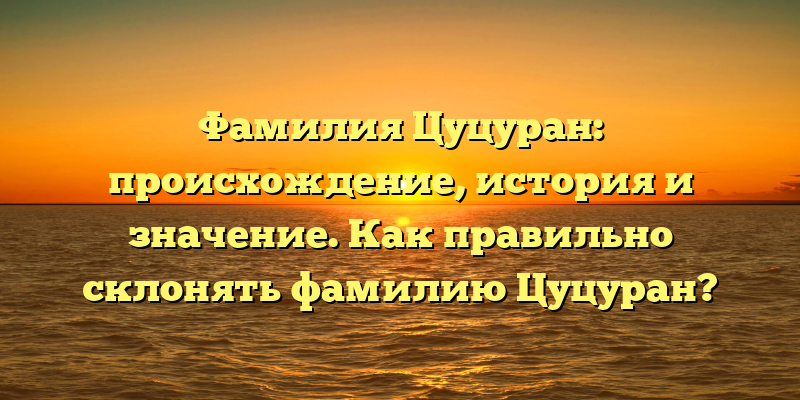 Фамилия Цуцуран: происхождение, история и значение. Как правильно склонять фамилию Цуцуран?