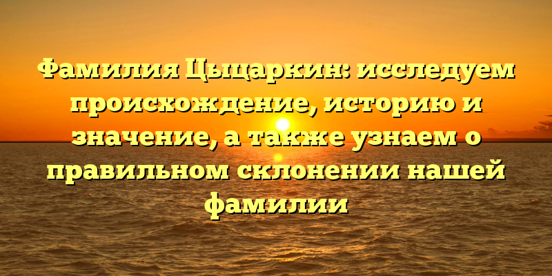 Фамилия Цыцаркин: исследуем происхождение, историю и значение, а также узнаем о правильном склонении нашей фамилии