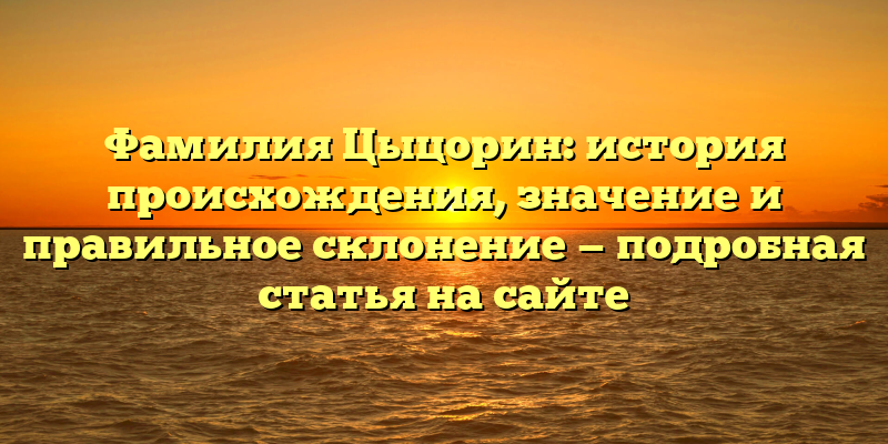 Фамилия Цыцорин: история происхождения, значение и правильное склонение — подробная статья на сайте