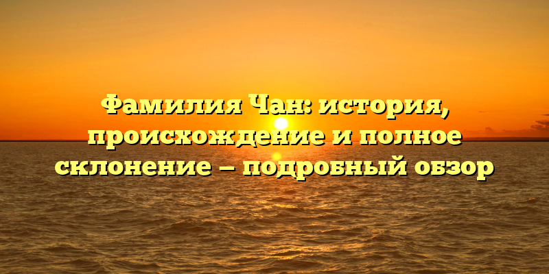 Фамилия Чан: история, происхождение и полное склонение — подробный обзор