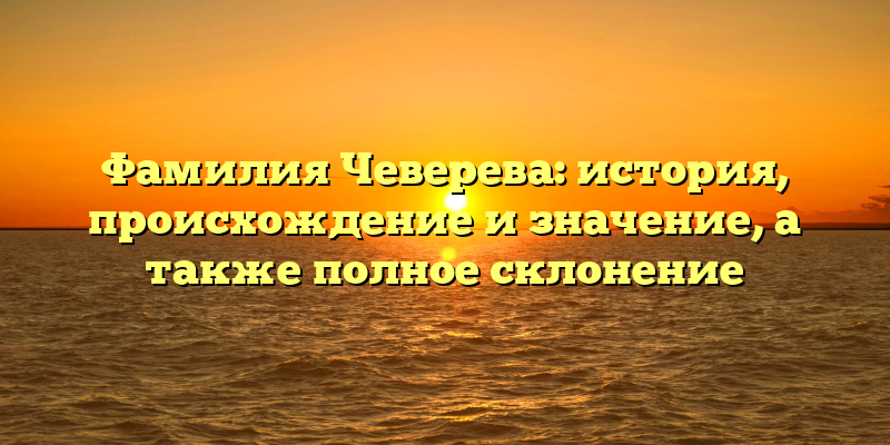 Фамилия Чеверева: история, происхождение и значение, а также полное склонение
