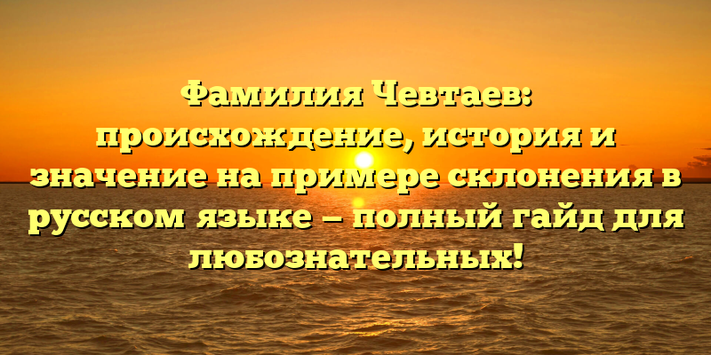 Фамилия Чевтаев: происхождение, история и значение на примере склонения в русском языке — полный гайд для любознательных!