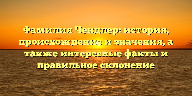 Фамилия Чендлер: история, происхождение и значения, а также интересные факты и правильное склонение
