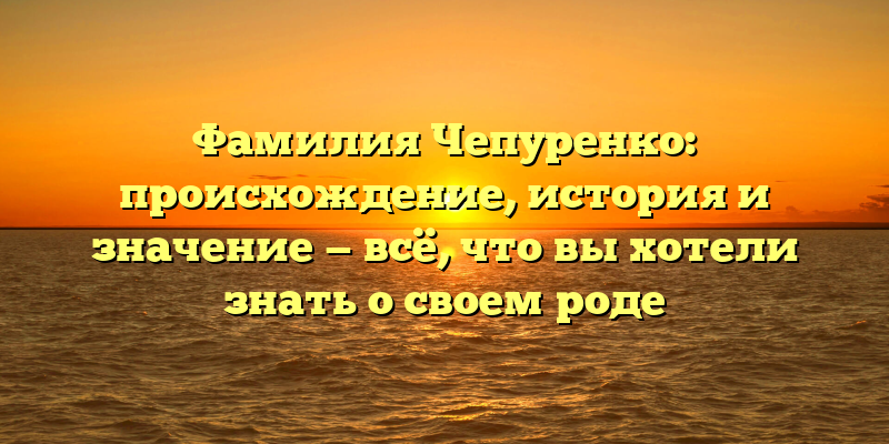 Фамилия Чепуренко: происхождение, история и значение — всё, что вы хотели знать о своем роде