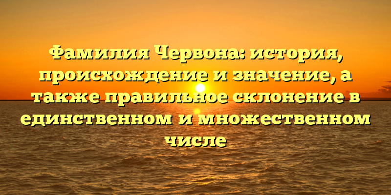 Фамилия Червона: история, происхождение и значение, а также правильное склонение в единственном и множественном числе