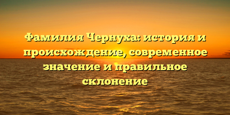 Фамилия Чернуха: история и происхождение, современное значение и правильное склонение