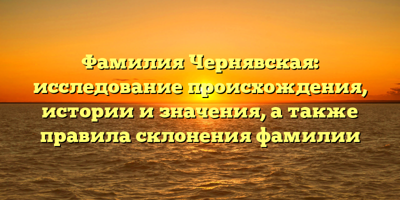 Фамилия Чернявская: исследование происхождения, истории и значения, а также правила склонения фамилии
