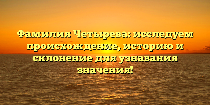 Фамилия Четырева: исследуем происхождение, историю и склонение для узнавания значения!
