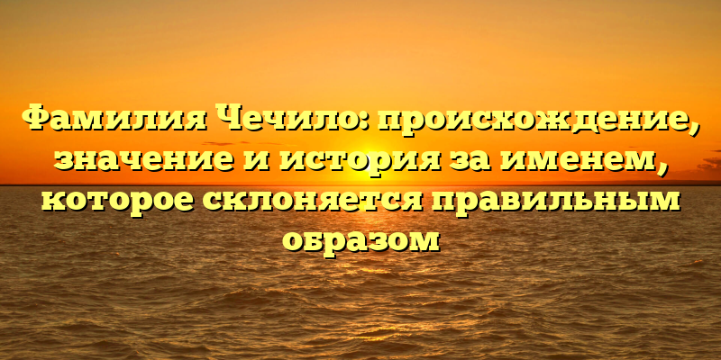 Фамилия Чечило: происхождение, значение и история за именем, которое склоняется правильным образом