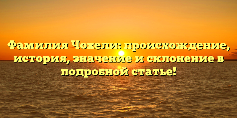 Фамилия Чохели: происхождение, история, значение и склонение в подробной статье!
