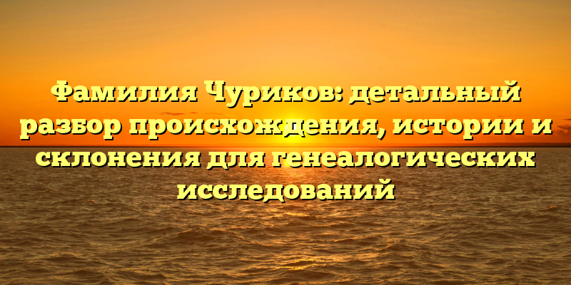 Фамилия Чуриков: детальный разбор происхождения, истории и склонения для генеалогических исследований